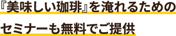 『美味しい珈琲』を淹れるためのセミナーも無料でご提供