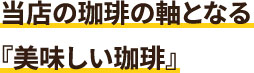 当店の珈琲の軸となる『美味しい珈琲』